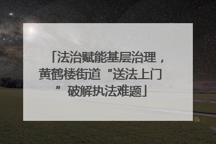 法治赋能基层治理，黄鹤楼街道“送法上门”破解执法难题