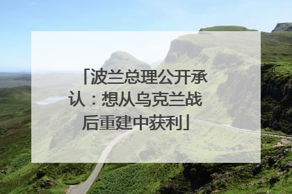 波兰总理公开承认：想从乌克兰战后重建中获利