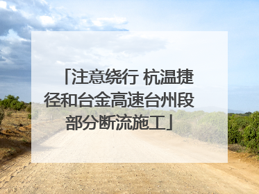 注意绕行 杭温捷径和台金高速台州段部分断流施工
