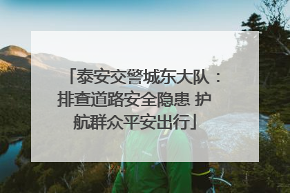 泰安交警城东大队：排查道路安全隐患 护航群众平安出行