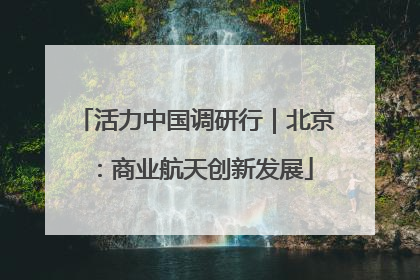 活力中国调研行｜北京：商业航天创新发展