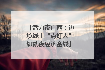 活力夜广西：边境线上“点灯人”织就夜经济金线