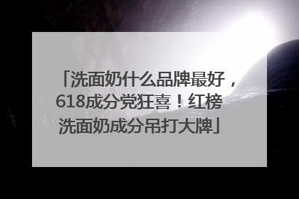 洗面奶什么品牌最好，618成分党狂喜！红榜洗面奶成分吊打大牌
