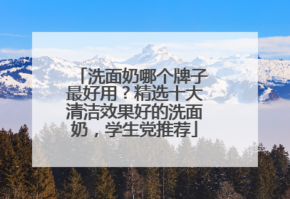 洗面奶哪个牌子最好用？精选十大清洁效果好的洗面奶，学生党推荐
