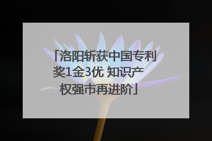洛阳斩获中国专利奖1金3优 知识产权强市再进阶