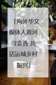 海外华文媒体人黄河寻麦香 共话运城乡村振兴