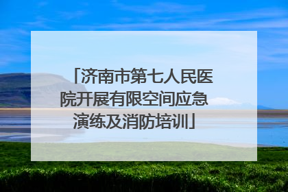 济南市第七人民医院开展有限空间应急演练及消防培训