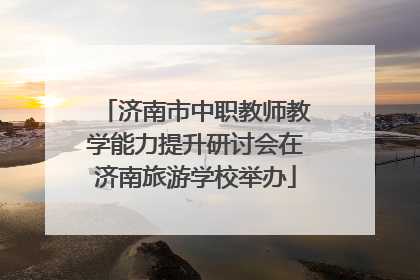 济南市中职教师教学能力提升研讨会在济南旅游学校举办