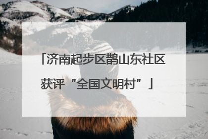 济南起步区鹊山东社区获评“全国文明村”