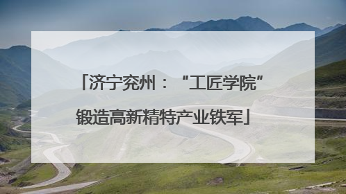 济宁兖州：“工匠学院”锻造高新精特产业铁军