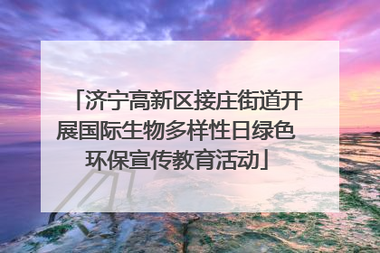 济宁高新区接庄街道开展国际生物多样性日绿色环保宣传教育活动