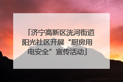 济宁高新区洸河街道阳光社区开展“厨房用电安全”宣传活动