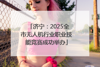 济宁：2025全市无人机行业职业技能竞赛成功举办