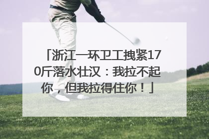 浙江一环卫工拽紧170斤落水壮汉：我拉不起你，但我拉得住你！