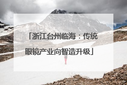 浙江台州临海：传统眼镜产业向智造升级