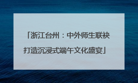 浙江台州：中外师生联袂打造沉浸式端午文化盛宴