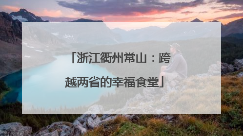 浙江衢州常山：跨越两省的幸福食堂