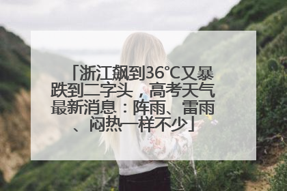 浙江飙到36℃又暴跌到二字头，高考天气最新消息：阵雨、雷雨、闷热一样不少