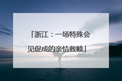 浙江：一场特殊会见促成的亲情救赎