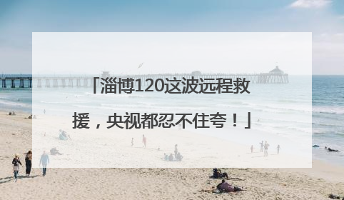 淄博120这波远程救援，央视都忍不住夸！