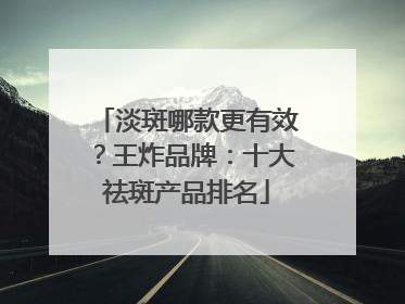 淡斑哪款更有效？王炸品牌：十大祛斑产品排名