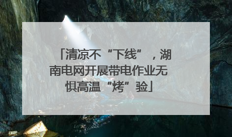 清凉不“下线”，湖南电网开展带电作业无惧高温“烤”验