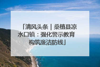 清风头条｜桑植县凉水口镇：强化警示教育 构筑廉洁防线