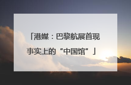 港媒：巴黎航展首现事实上的“中国馆”