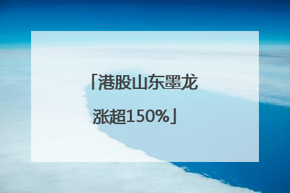 港股山东墨龙涨超150%
