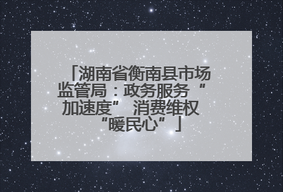 湖南省衡南县市场监管局：政务服务“加速度” 消费维权“暖民心”