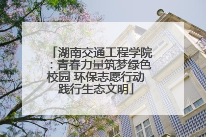 湖南交通工程学院：青春力量筑梦绿色校园 环保志愿行动践行生态文明