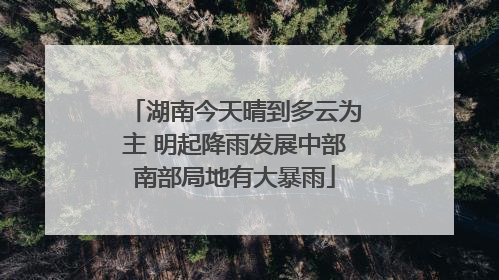 湖南今天晴到多云为主 明起降雨发展中部南部局地有大暴雨