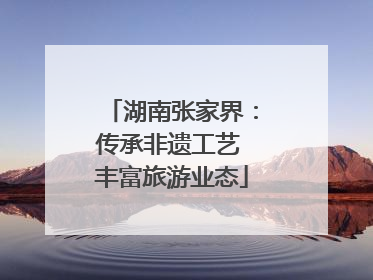 湖南张家界：传承非遗工艺 丰富旅游业态