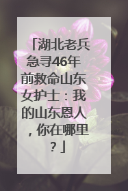 湖北老兵急寻46年前救命山东女护士：我的山东恩人，你在哪里？