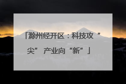 滁州经开区：科技攻“尖” 产业向“新”