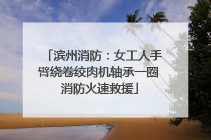 滨州消防：女工人手臂绕卷绞肉机轴承一圈 消防火速救援