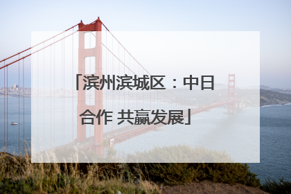 滨州滨城区：中日合作 共赢发展