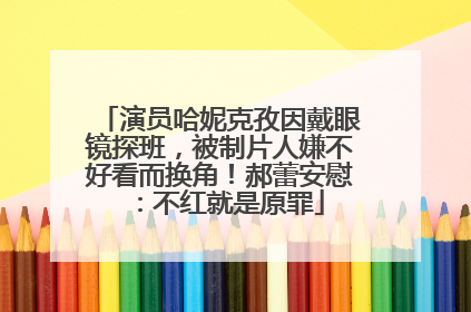 演员哈妮克孜因戴眼镜探班，被制片人嫌不好看而换角！郝蕾安慰：不红就是原罪
