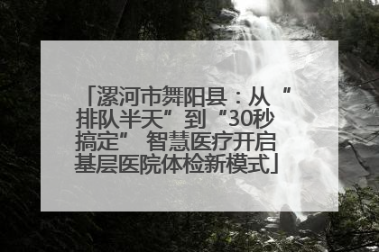 漯河市舞阳县：从“排队半天”到“30秒搞定” 智慧医疗开启基层医院体检新模式