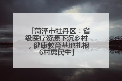 菏泽市牡丹区：省级医疗资源下沉乡村，健康教育基地扎根6村惠民生