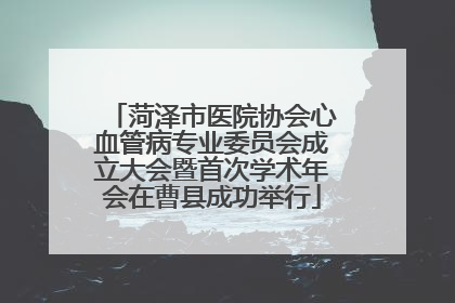 菏泽市医院协会心血管病专业委员会成立大会暨首次学术年会在曹县成功举行