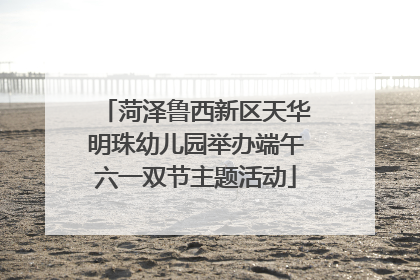 菏泽鲁西新区天华明珠幼儿园举办端午六一双节主题活动