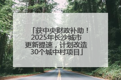 获中央财政补助！2025年长沙城市更新提速，计划改造30个城中村项目