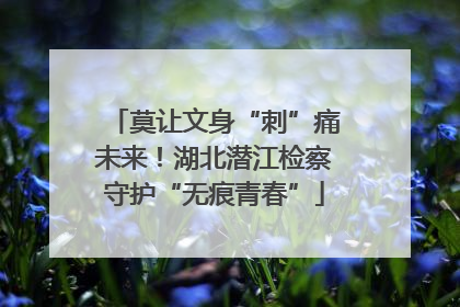 莫让文身“刺”痛未来！湖北潜江检察守护“无痕青春”