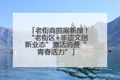 老街商圈展新颜！“老街区+非遗文创新业态”激活消费“青春活力”