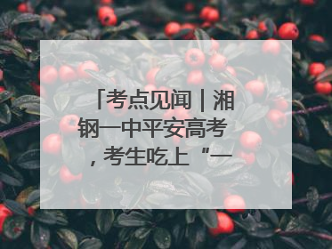 考点见闻｜湘钢一中平安高考，考生吃上“一鸣惊人”菜系