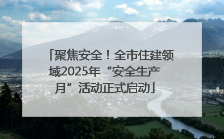 聚焦安全！全市住建领域2025年“安全生产月”活动正式启动