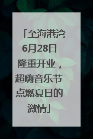 至海港湾6月28日隆重开业，超嗨音乐节点燃夏日的激情