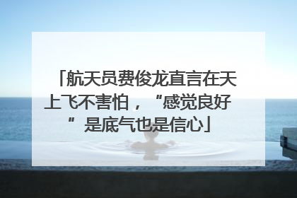 航天员费俊龙直言在天上飞不害怕，“感觉良好”是底气也是信心