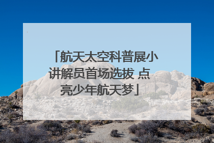 航天太空科普展小讲解员首场选拔 点亮少年航天梦